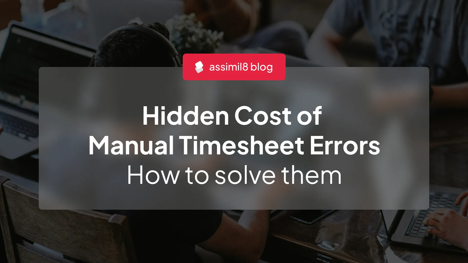 The Hidden Costs of Manual Timesheet Errors – And How to Solve Them