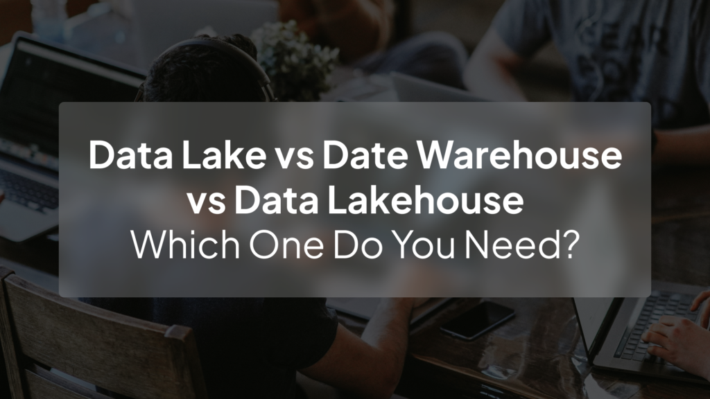 Data Lake vs Data Warehouse vs Data Lakehouse: What’s the Difference & Which One Do You Need?